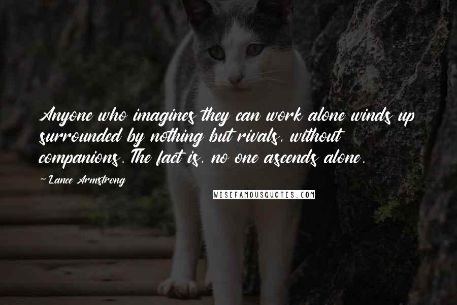 Lance Armstrong Quotes: Anyone who imagines they can work alone winds up surrounded by nothing but rivals, without companions. The fact is, no one ascends alone.