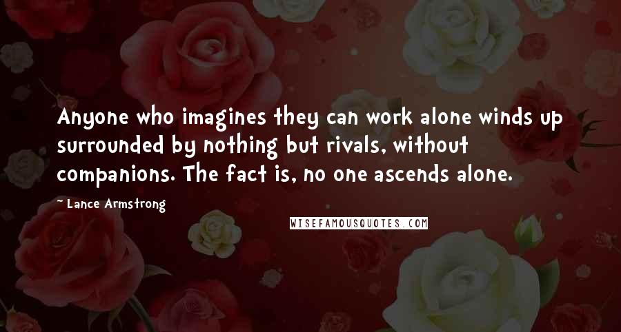 Lance Armstrong Quotes: Anyone who imagines they can work alone winds up surrounded by nothing but rivals, without companions. The fact is, no one ascends alone.