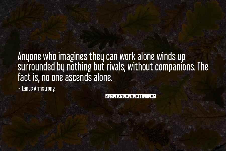 Lance Armstrong Quotes: Anyone who imagines they can work alone winds up surrounded by nothing but rivals, without companions. The fact is, no one ascends alone.
