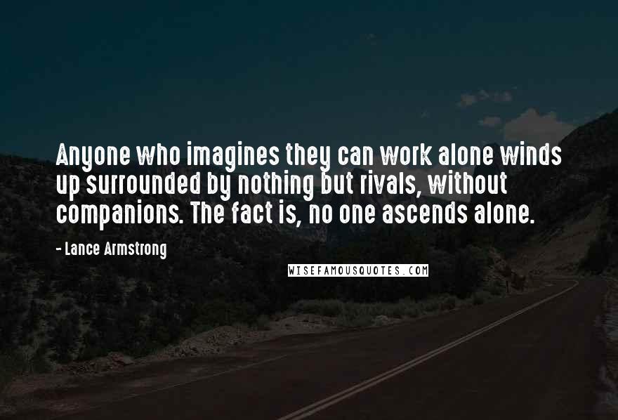 Lance Armstrong Quotes: Anyone who imagines they can work alone winds up surrounded by nothing but rivals, without companions. The fact is, no one ascends alone.