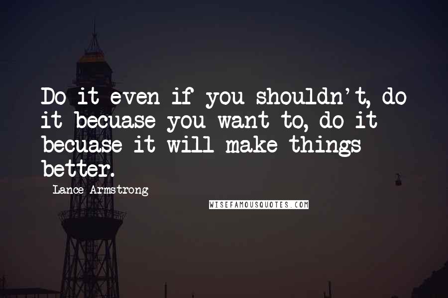 Lance Armstrong Quotes: Do it even if you shouldn't, do it becuase you want to, do it becuase it will make things better.