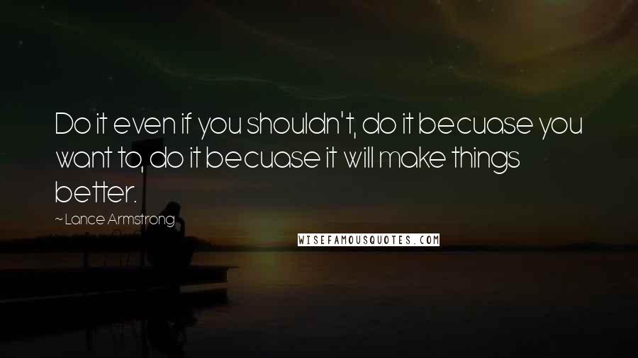 Lance Armstrong Quotes: Do it even if you shouldn't, do it becuase you want to, do it becuase it will make things better.