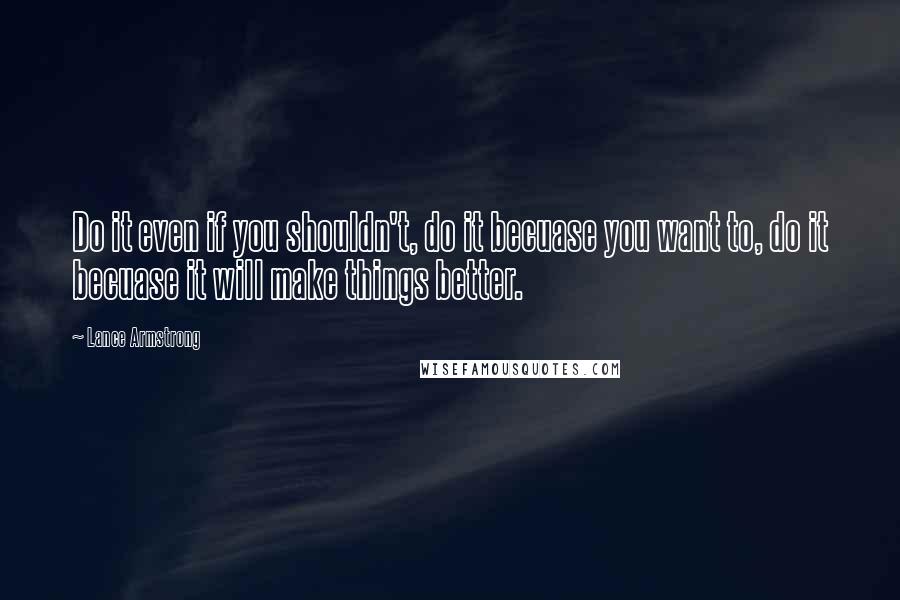 Lance Armstrong Quotes: Do it even if you shouldn't, do it becuase you want to, do it becuase it will make things better.