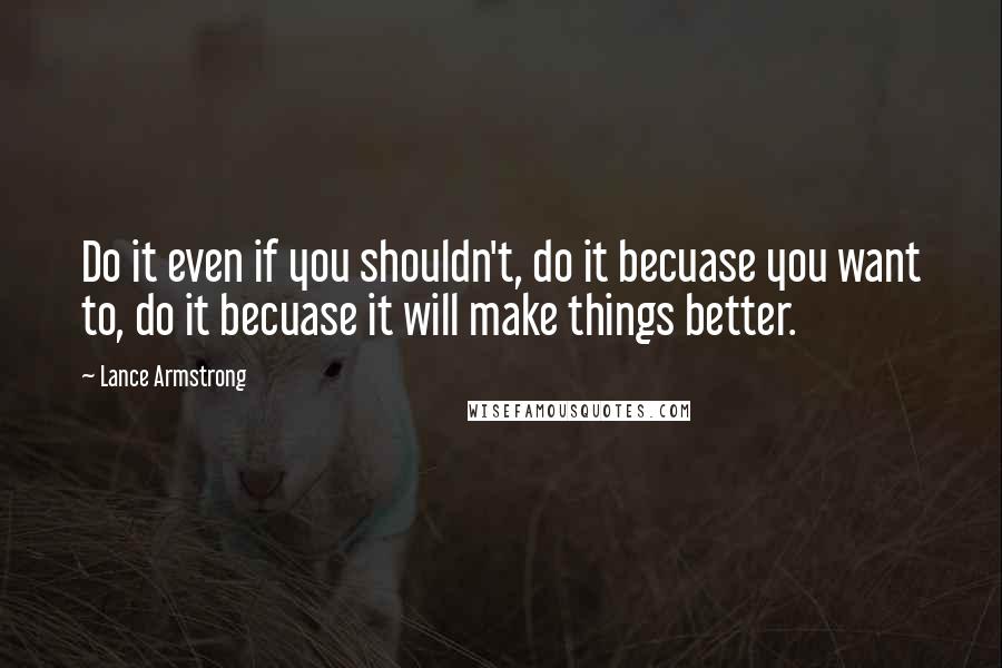 Lance Armstrong Quotes: Do it even if you shouldn't, do it becuase you want to, do it becuase it will make things better.