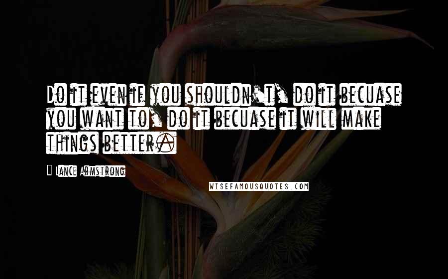 Lance Armstrong Quotes: Do it even if you shouldn't, do it becuase you want to, do it becuase it will make things better.