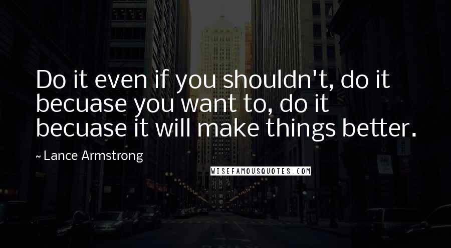 Lance Armstrong Quotes: Do it even if you shouldn't, do it becuase you want to, do it becuase it will make things better.