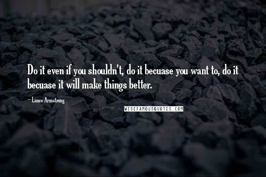 Lance Armstrong Quotes: Do it even if you shouldn't, do it becuase you want to, do it becuase it will make things better.