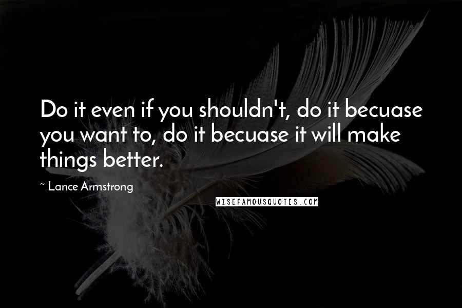 Lance Armstrong Quotes: Do it even if you shouldn't, do it becuase you want to, do it becuase it will make things better.