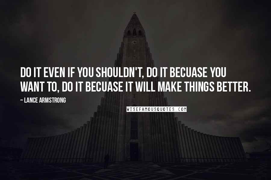 Lance Armstrong Quotes: Do it even if you shouldn't, do it becuase you want to, do it becuase it will make things better.