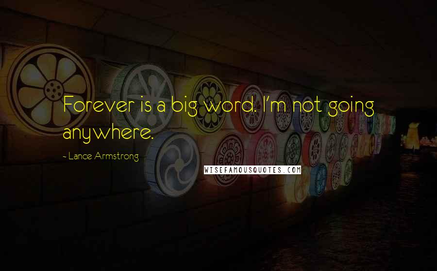Lance Armstrong Quotes: Forever is a big word. I'm not going anywhere.