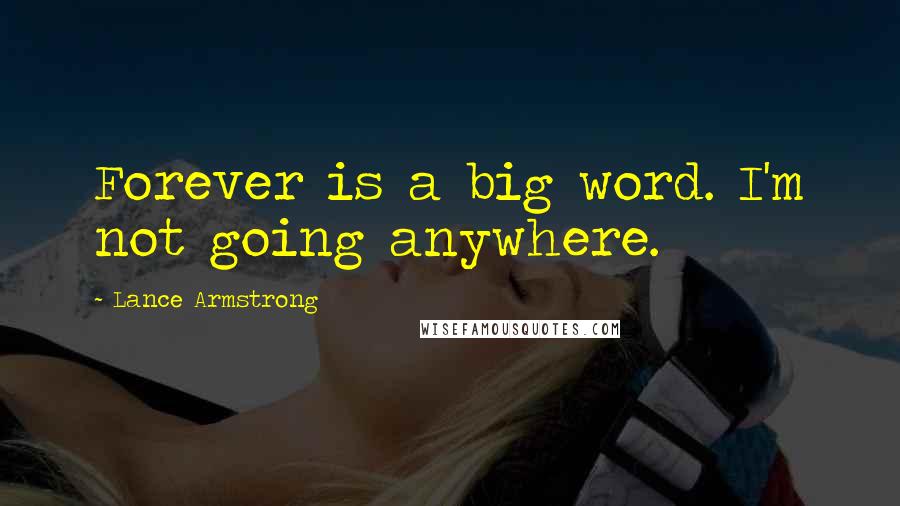 Lance Armstrong Quotes: Forever is a big word. I'm not going anywhere.