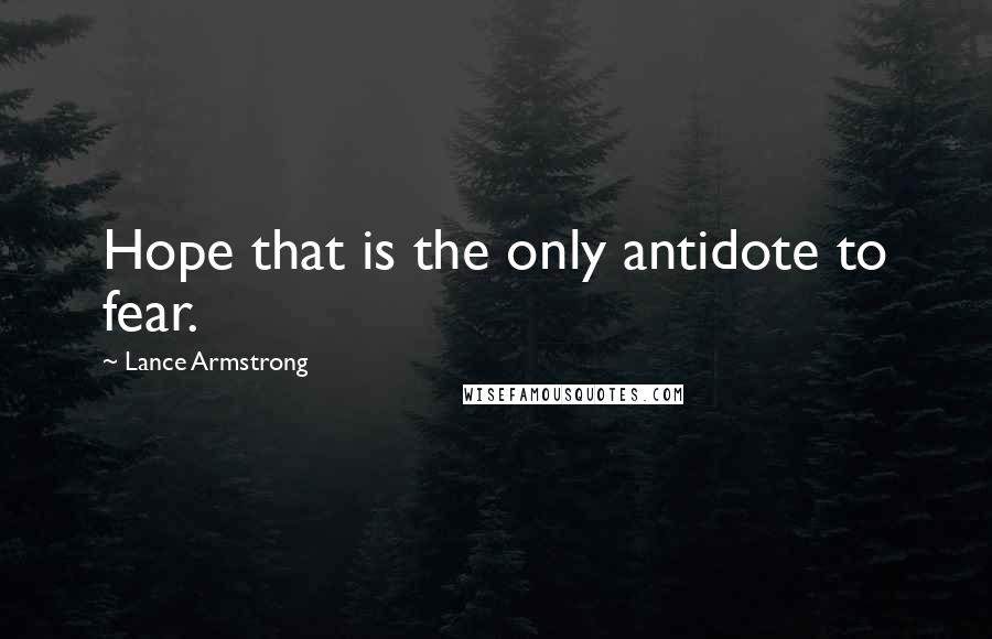 Lance Armstrong Quotes: Hope that is the only antidote to fear.