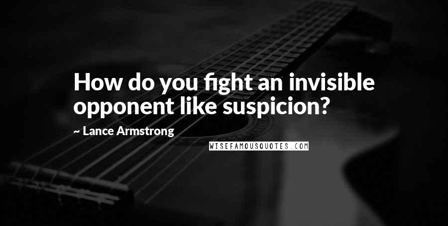Lance Armstrong Quotes: How do you fight an invisible opponent like suspicion?