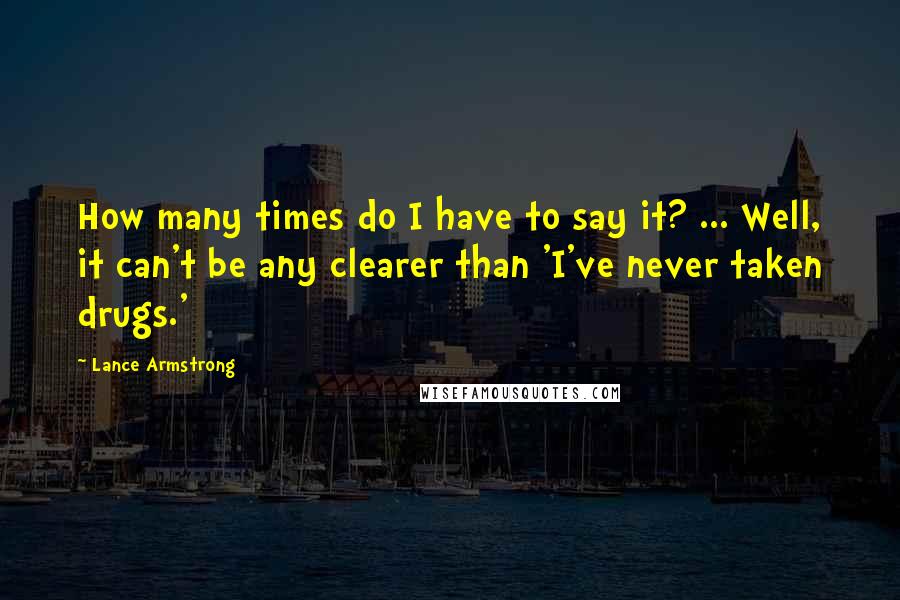 Lance Armstrong Quotes: How many times do I have to say it? ... Well, it can't be any clearer than 'I've never taken drugs.'