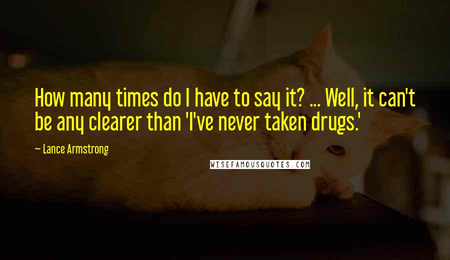 Lance Armstrong Quotes: How many times do I have to say it? ... Well, it can't be any clearer than 'I've never taken drugs.'