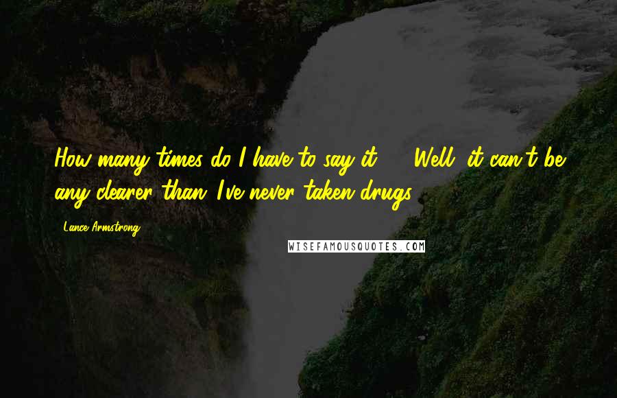Lance Armstrong Quotes: How many times do I have to say it? ... Well, it can't be any clearer than 'I've never taken drugs.'