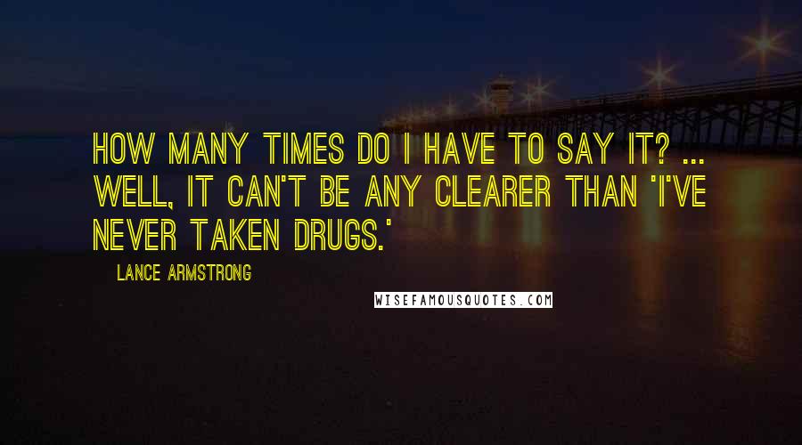 Lance Armstrong Quotes: How many times do I have to say it? ... Well, it can't be any clearer than 'I've never taken drugs.'