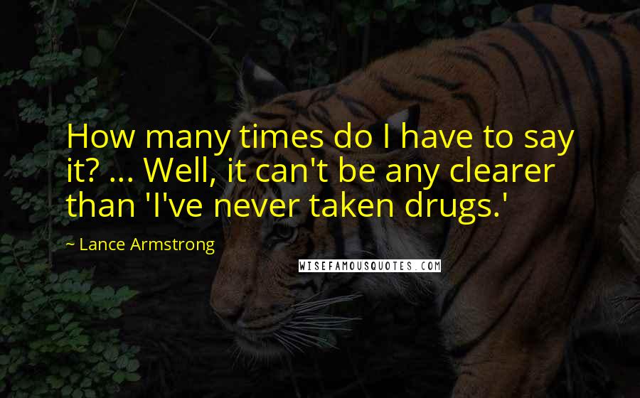 Lance Armstrong Quotes: How many times do I have to say it? ... Well, it can't be any clearer than 'I've never taken drugs.'