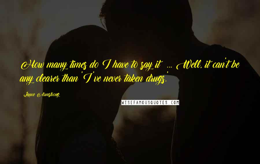 Lance Armstrong Quotes: How many times do I have to say it? ... Well, it can't be any clearer than 'I've never taken drugs.'