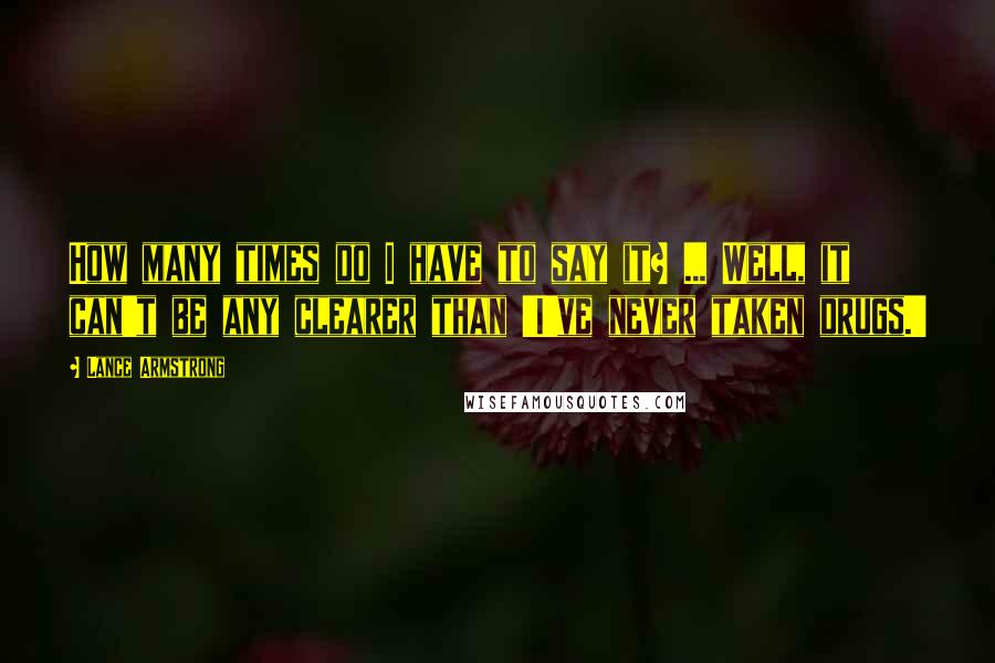 Lance Armstrong Quotes: How many times do I have to say it? ... Well, it can't be any clearer than 'I've never taken drugs.'