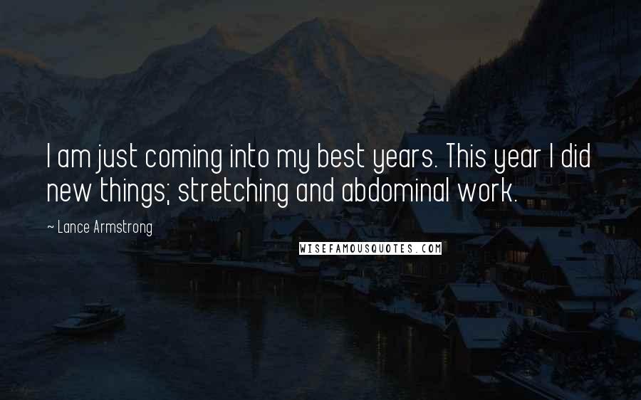 Lance Armstrong Quotes: I am just coming into my best years. This year I did new things; stretching and abdominal work.