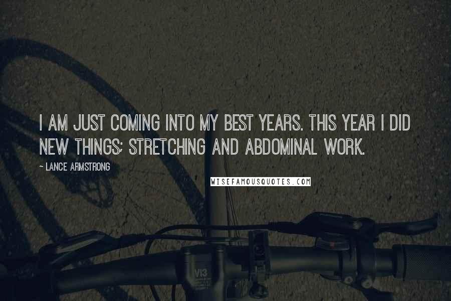 Lance Armstrong Quotes: I am just coming into my best years. This year I did new things; stretching and abdominal work.
