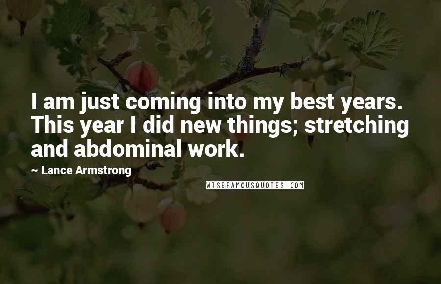 Lance Armstrong Quotes: I am just coming into my best years. This year I did new things; stretching and abdominal work.