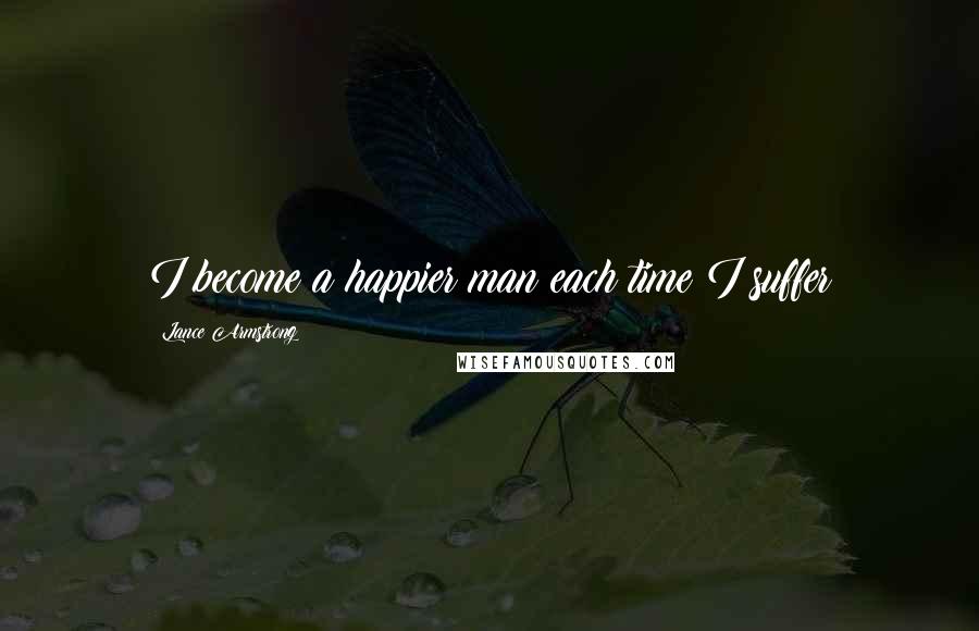 Lance Armstrong Quotes: I become a happier man each time I suffer