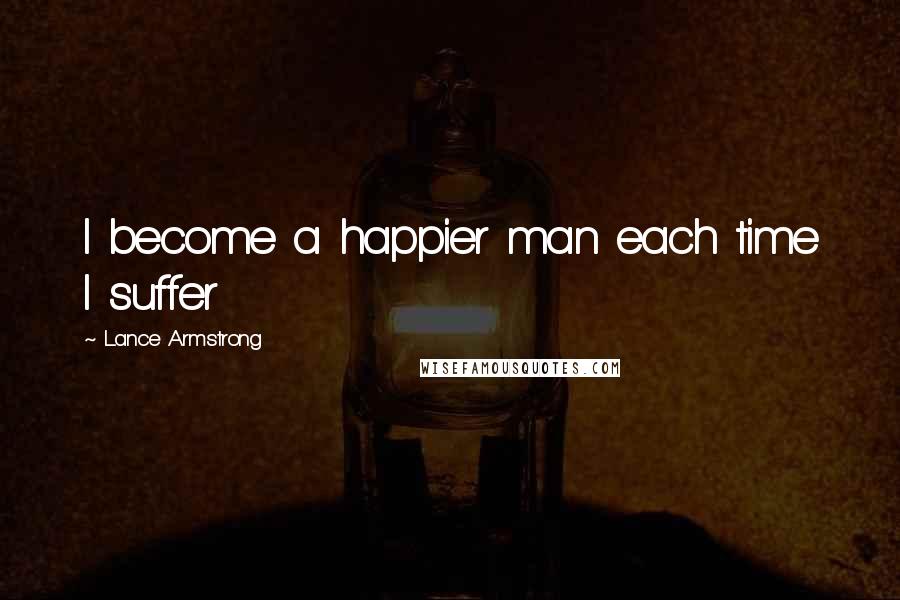 Lance Armstrong Quotes: I become a happier man each time I suffer