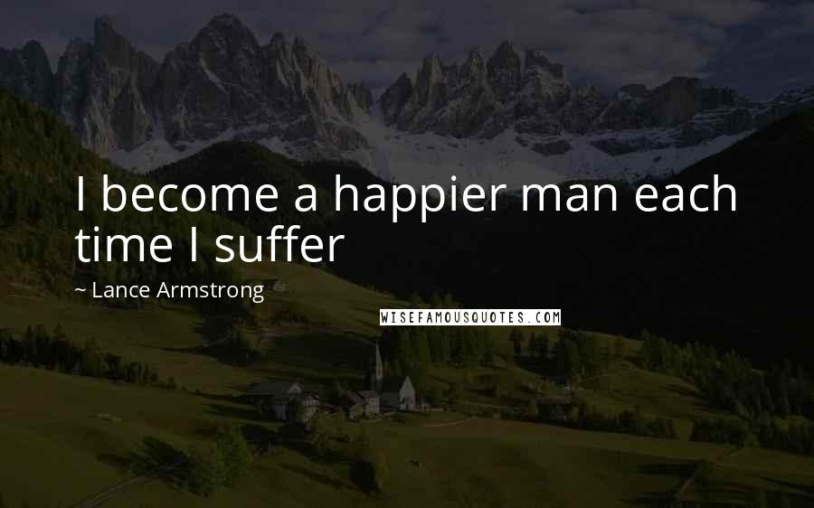 Lance Armstrong Quotes: I become a happier man each time I suffer