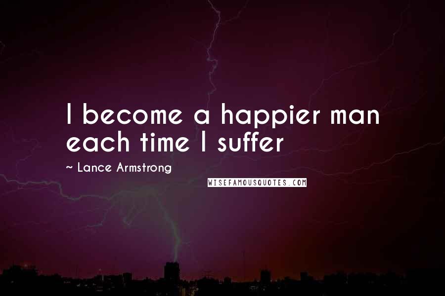 Lance Armstrong Quotes: I become a happier man each time I suffer