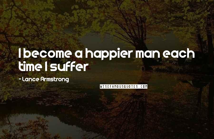 Lance Armstrong Quotes: I become a happier man each time I suffer