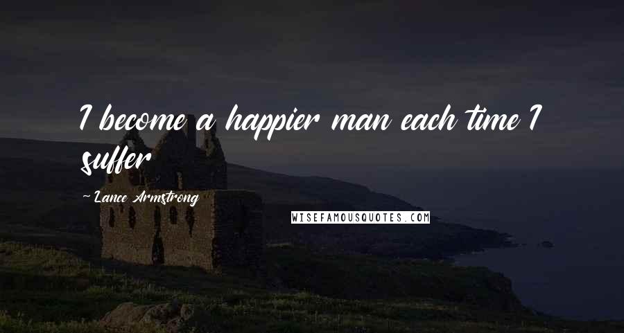 Lance Armstrong Quotes: I become a happier man each time I suffer