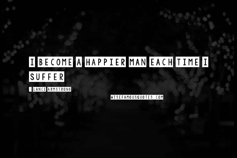 Lance Armstrong Quotes: I become a happier man each time I suffer