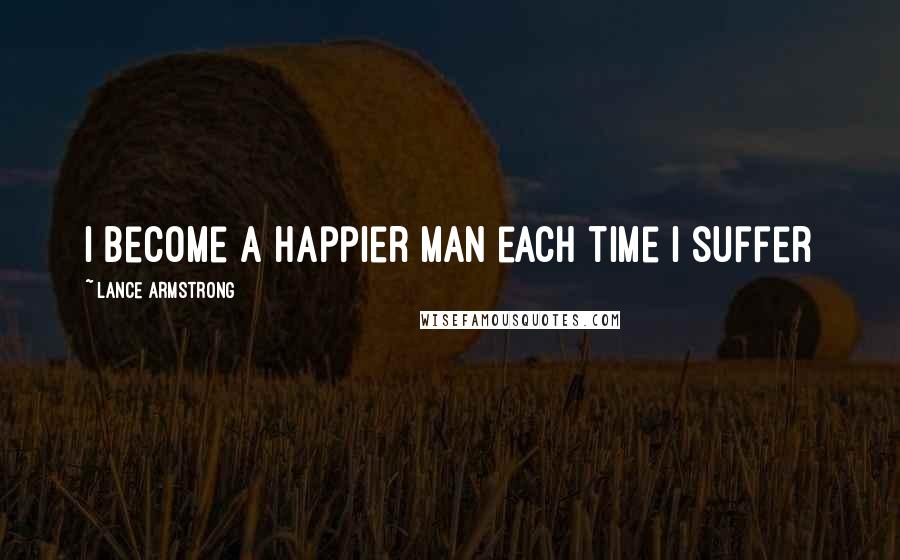 Lance Armstrong Quotes: I become a happier man each time I suffer