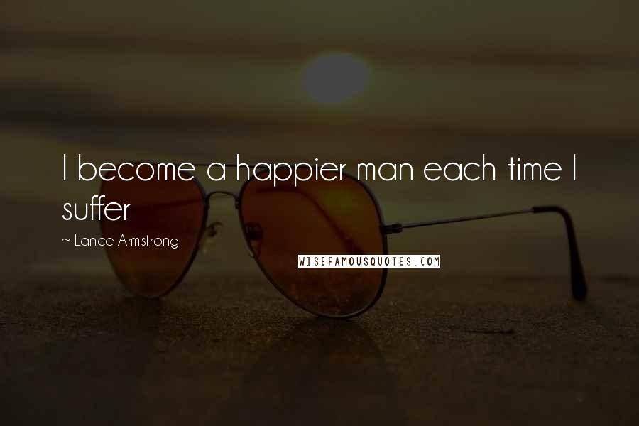 Lance Armstrong Quotes: I become a happier man each time I suffer