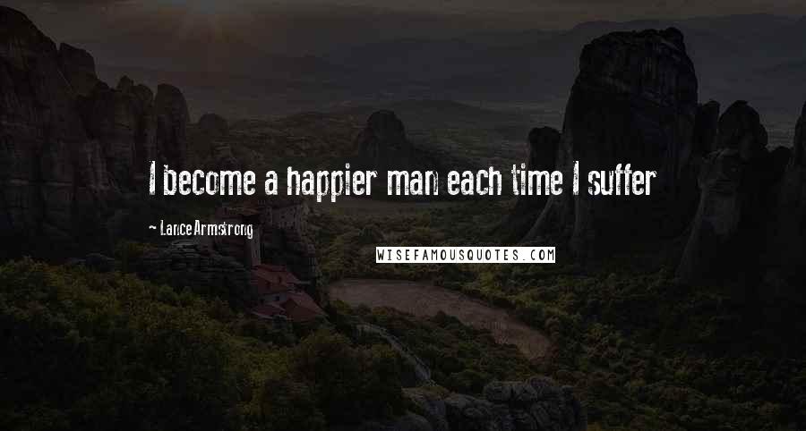 Lance Armstrong Quotes: I become a happier man each time I suffer