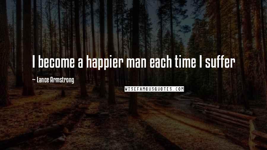Lance Armstrong Quotes: I become a happier man each time I suffer