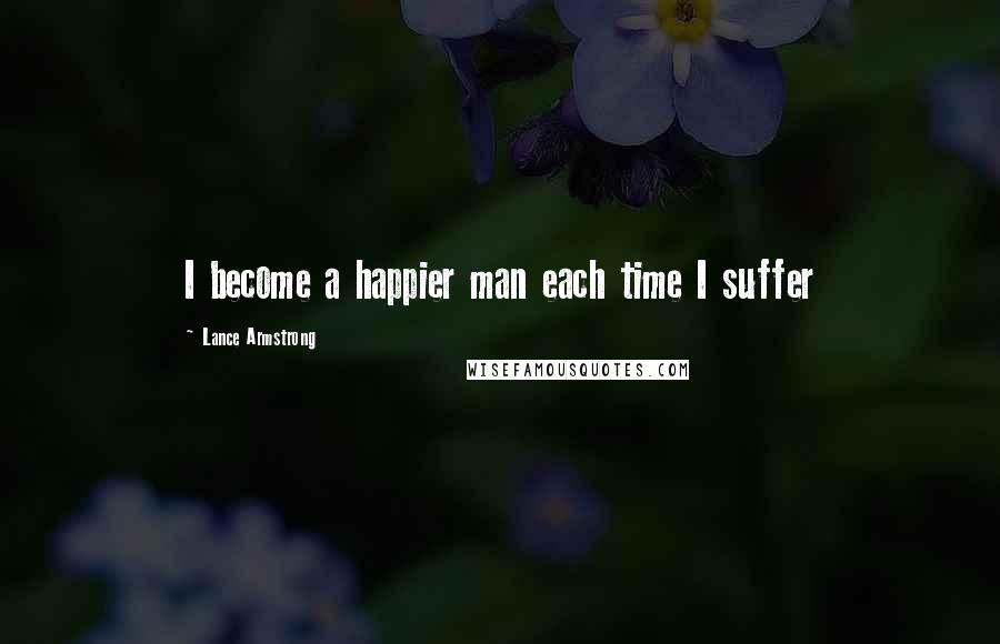 Lance Armstrong Quotes: I become a happier man each time I suffer