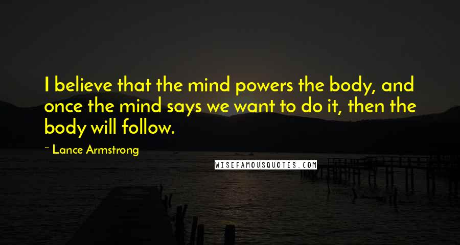 Lance Armstrong Quotes: I believe that the mind powers the body, and once the mind says we want to do it, then the body will follow.