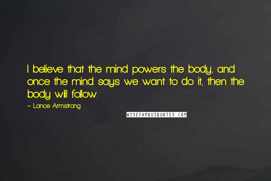 Lance Armstrong Quotes: I believe that the mind powers the body, and once the mind says we want to do it, then the body will follow.