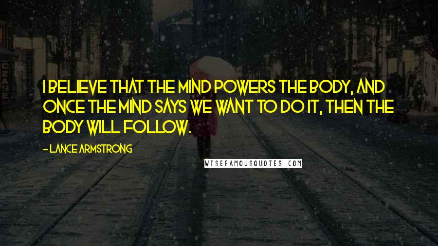 Lance Armstrong Quotes: I believe that the mind powers the body, and once the mind says we want to do it, then the body will follow.