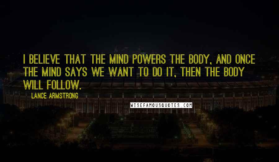 Lance Armstrong Quotes: I believe that the mind powers the body, and once the mind says we want to do it, then the body will follow.
