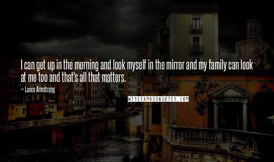 Lance Armstrong Quotes: I can get up in the morning and look myself in the mirror and my family can look at me too and that's all that matters.