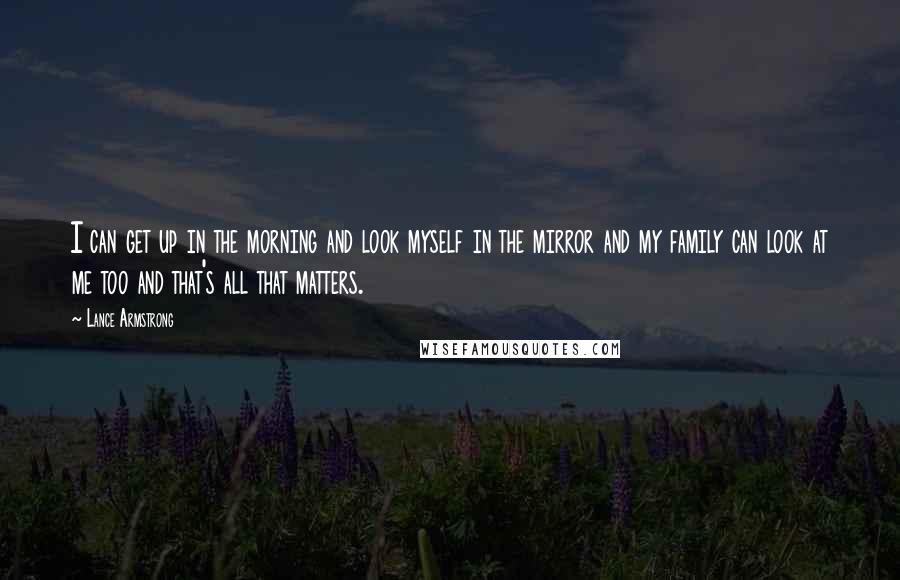 Lance Armstrong Quotes: I can get up in the morning and look myself in the mirror and my family can look at me too and that's all that matters.