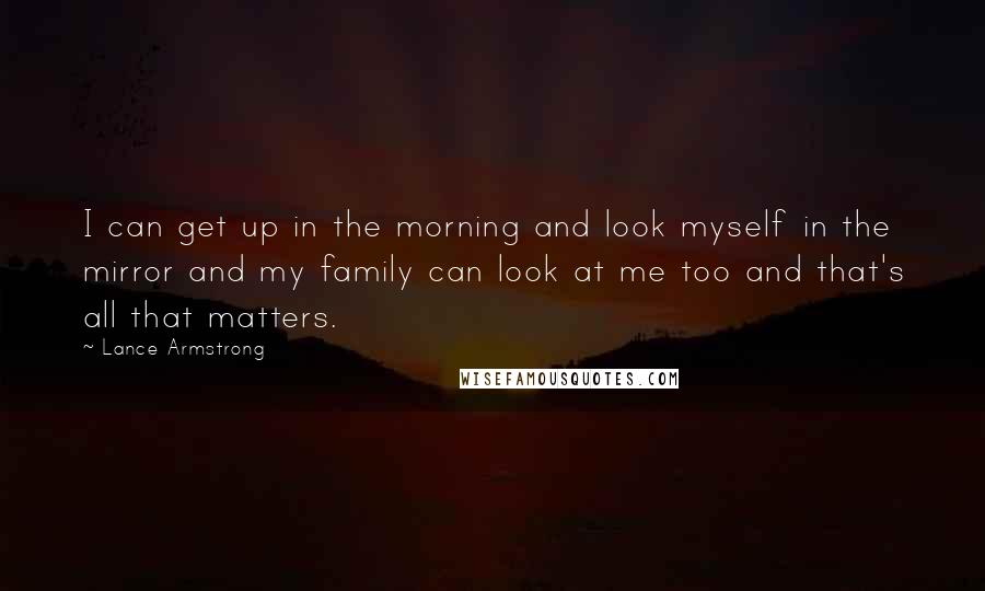 Lance Armstrong Quotes: I can get up in the morning and look myself in the mirror and my family can look at me too and that's all that matters.