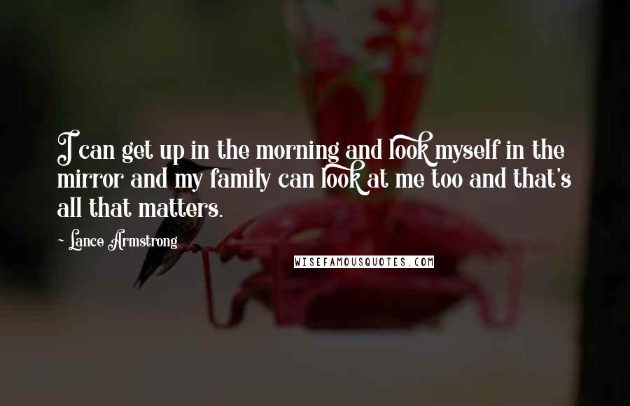 Lance Armstrong Quotes: I can get up in the morning and look myself in the mirror and my family can look at me too and that's all that matters.