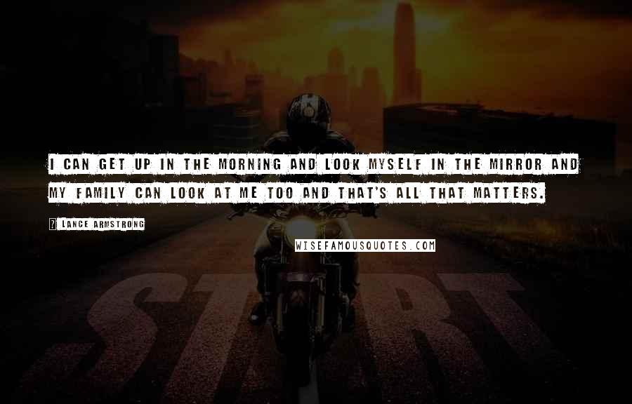 Lance Armstrong Quotes: I can get up in the morning and look myself in the mirror and my family can look at me too and that's all that matters.