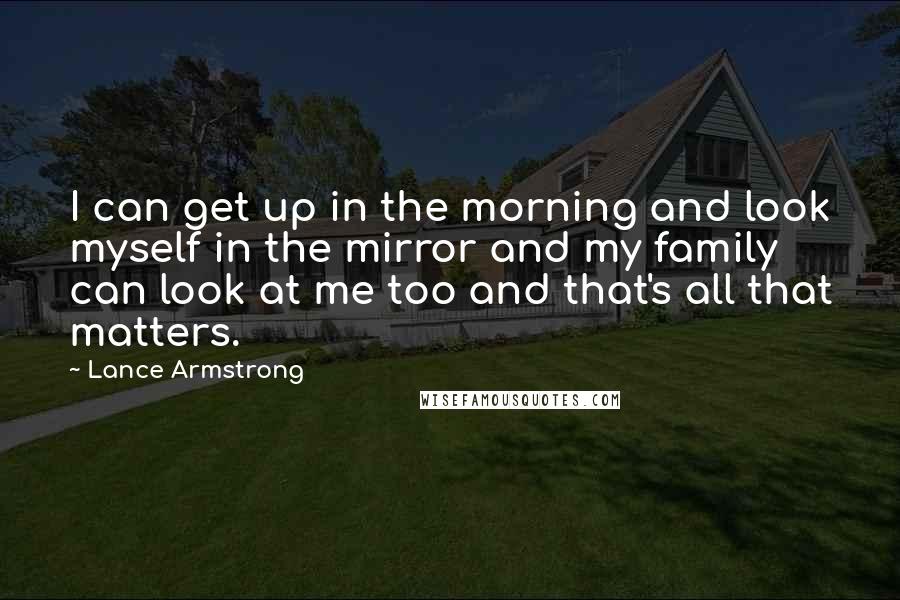 Lance Armstrong Quotes: I can get up in the morning and look myself in the mirror and my family can look at me too and that's all that matters.