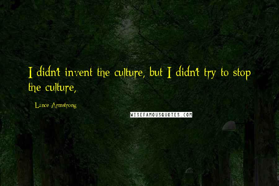 Lance Armstrong Quotes: I didn't invent the culture, but I didn't try to stop the culture,